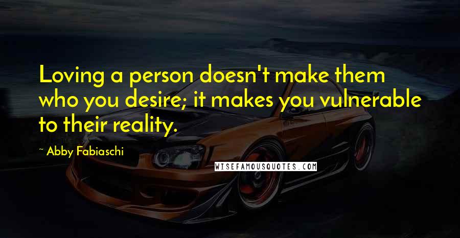 Abby Fabiaschi Quotes: Loving a person doesn't make them who you desire; it makes you vulnerable to their reality.