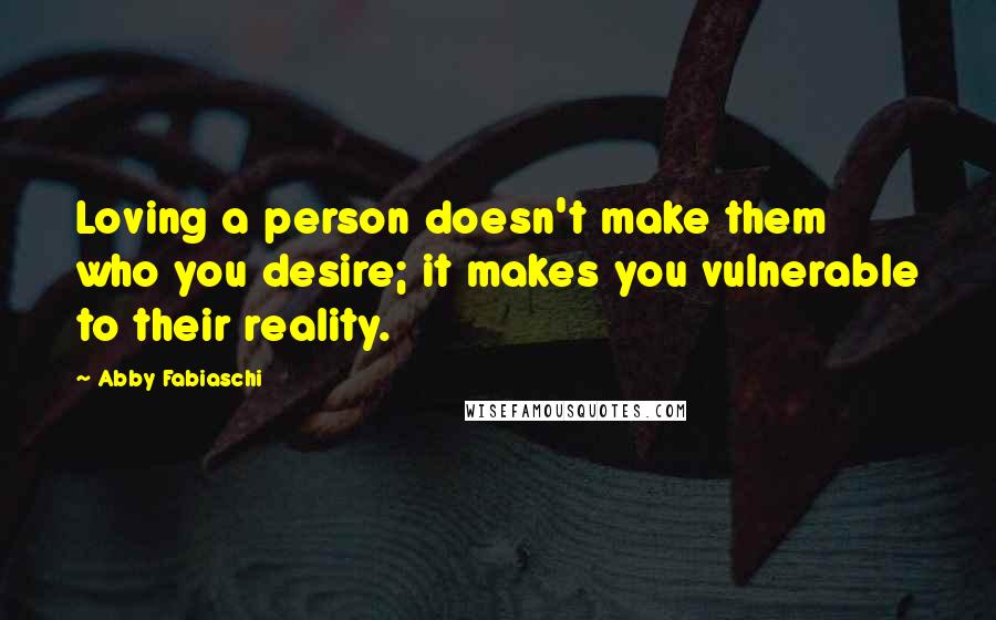 Abby Fabiaschi Quotes: Loving a person doesn't make them who you desire; it makes you vulnerable to their reality.