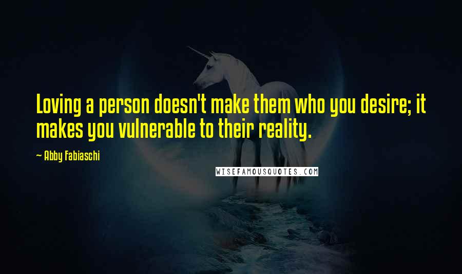 Abby Fabiaschi Quotes: Loving a person doesn't make them who you desire; it makes you vulnerable to their reality.