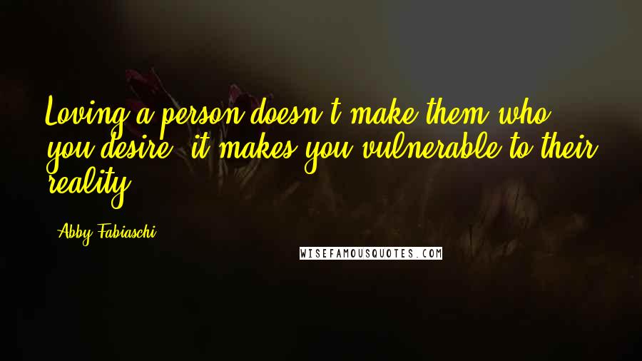 Abby Fabiaschi Quotes: Loving a person doesn't make them who you desire; it makes you vulnerable to their reality.