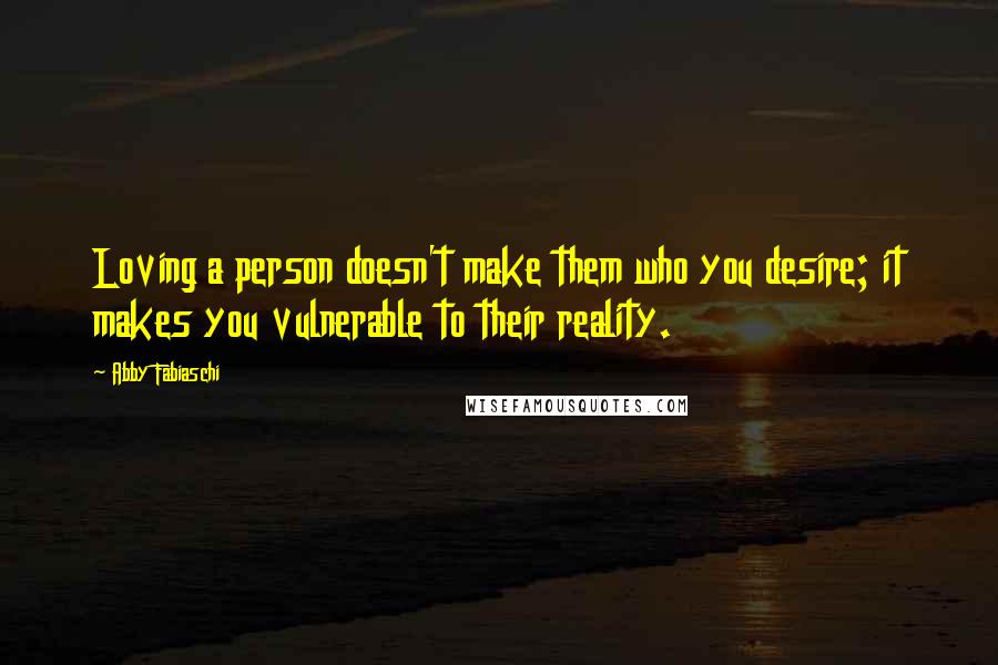 Abby Fabiaschi Quotes: Loving a person doesn't make them who you desire; it makes you vulnerable to their reality.