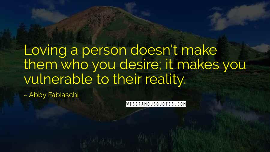 Abby Fabiaschi Quotes: Loving a person doesn't make them who you desire; it makes you vulnerable to their reality.