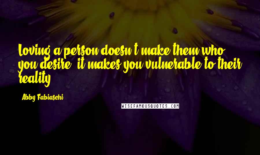 Abby Fabiaschi Quotes: Loving a person doesn't make them who you desire; it makes you vulnerable to their reality.