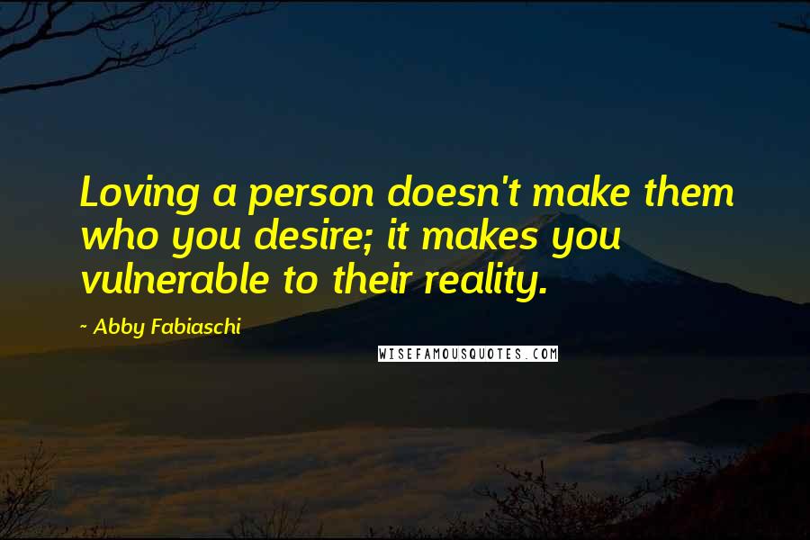 Abby Fabiaschi Quotes: Loving a person doesn't make them who you desire; it makes you vulnerable to their reality.