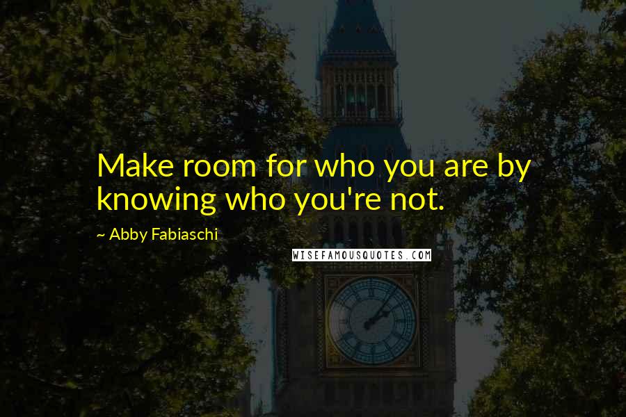 Abby Fabiaschi Quotes: Make room for who you are by knowing who you're not.