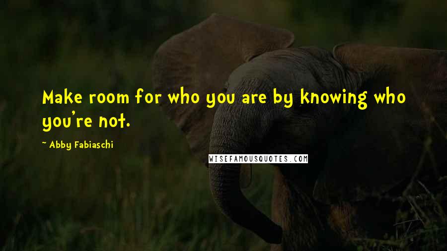 Abby Fabiaschi Quotes: Make room for who you are by knowing who you're not.