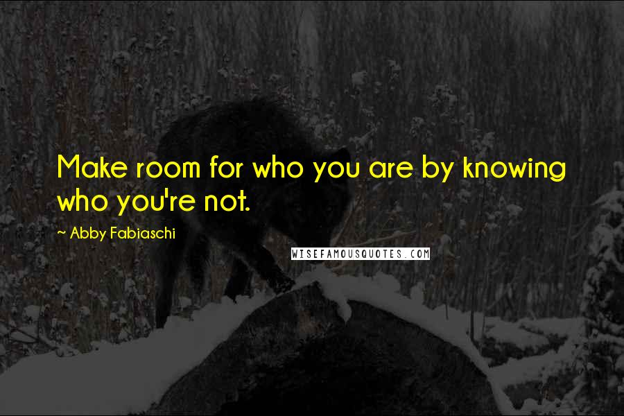 Abby Fabiaschi Quotes: Make room for who you are by knowing who you're not.