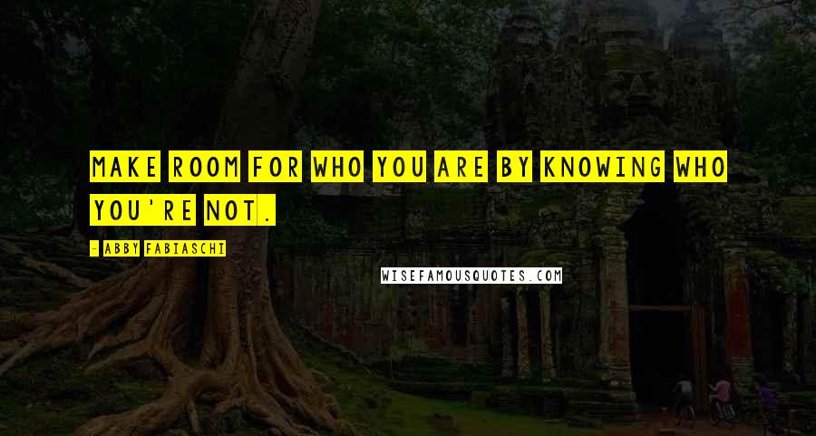 Abby Fabiaschi Quotes: Make room for who you are by knowing who you're not.
