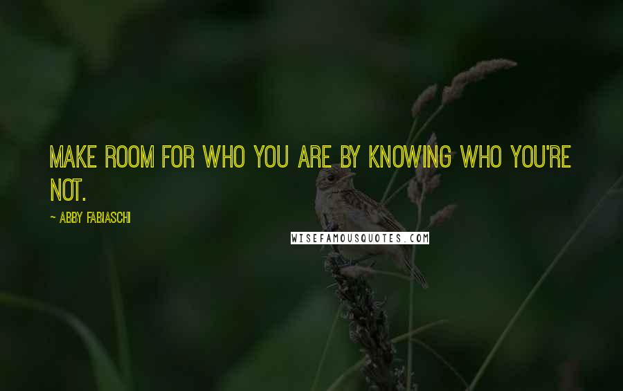 Abby Fabiaschi Quotes: Make room for who you are by knowing who you're not.