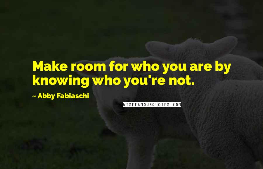 Abby Fabiaschi Quotes: Make room for who you are by knowing who you're not.