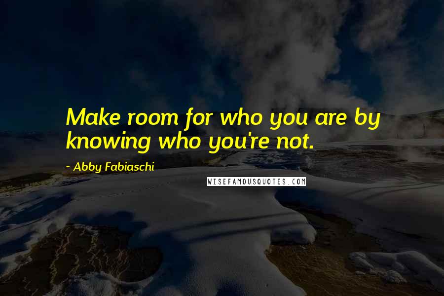 Abby Fabiaschi Quotes: Make room for who you are by knowing who you're not.