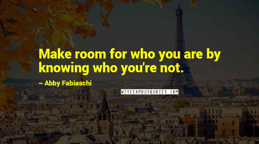 Abby Fabiaschi Quotes: Make room for who you are by knowing who you're not.