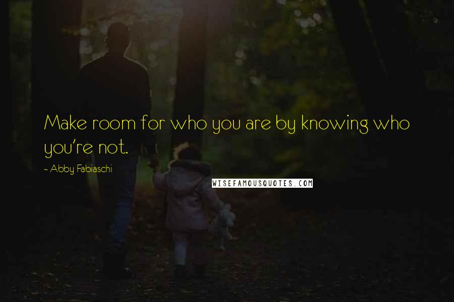 Abby Fabiaschi Quotes: Make room for who you are by knowing who you're not.