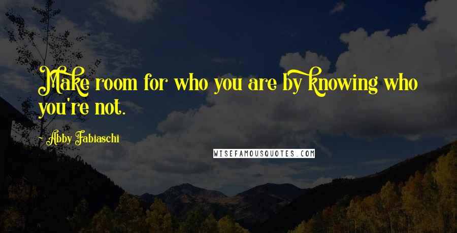 Abby Fabiaschi Quotes: Make room for who you are by knowing who you're not.