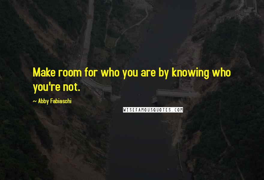 Abby Fabiaschi Quotes: Make room for who you are by knowing who you're not.