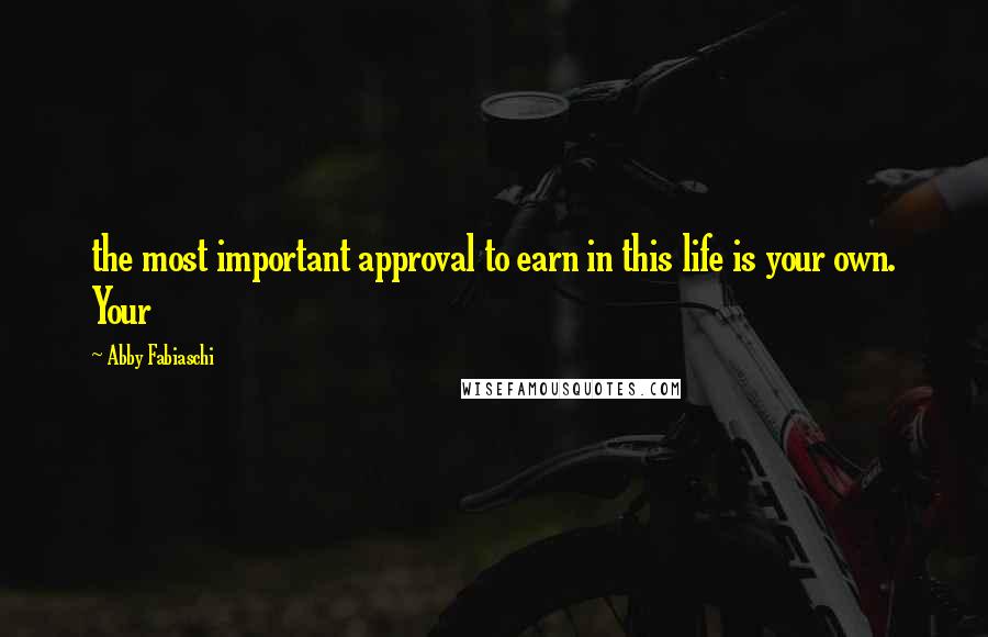 Abby Fabiaschi Quotes: the most important approval to earn in this life is your own. Your