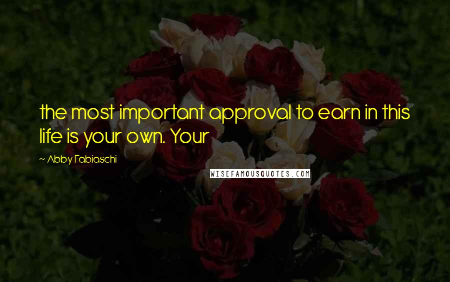 Abby Fabiaschi Quotes: the most important approval to earn in this life is your own. Your