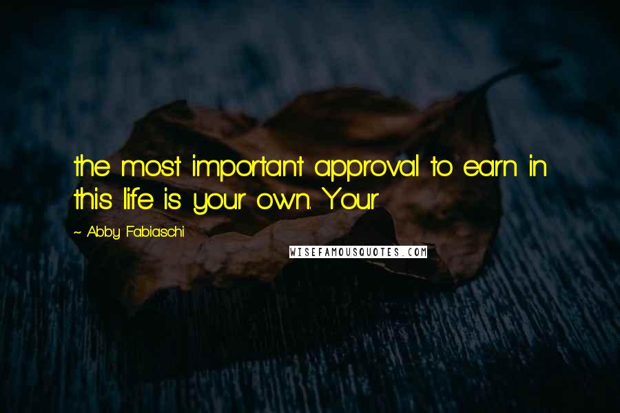 Abby Fabiaschi Quotes: the most important approval to earn in this life is your own. Your