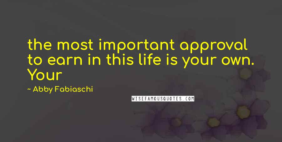 Abby Fabiaschi Quotes: the most important approval to earn in this life is your own. Your