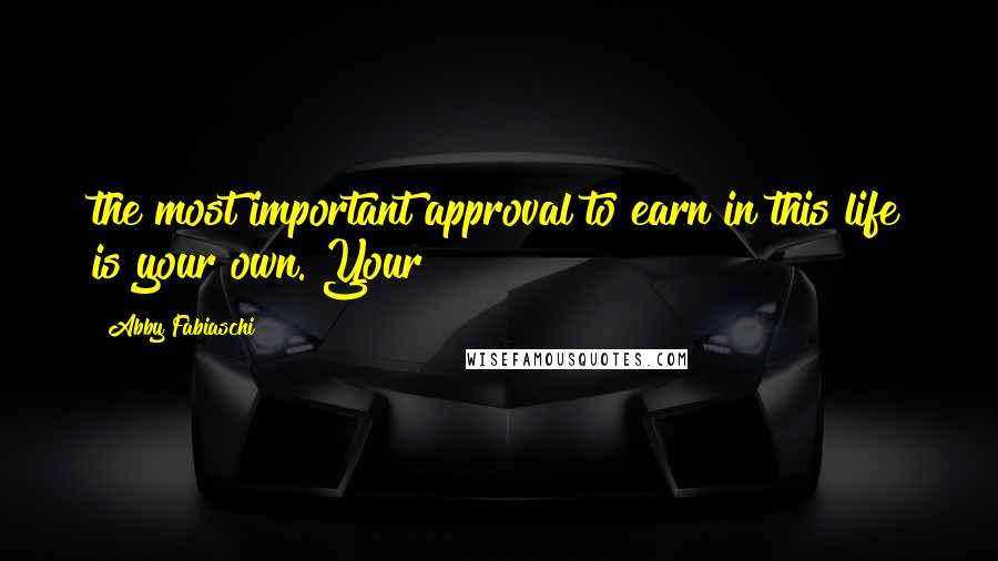 Abby Fabiaschi Quotes: the most important approval to earn in this life is your own. Your