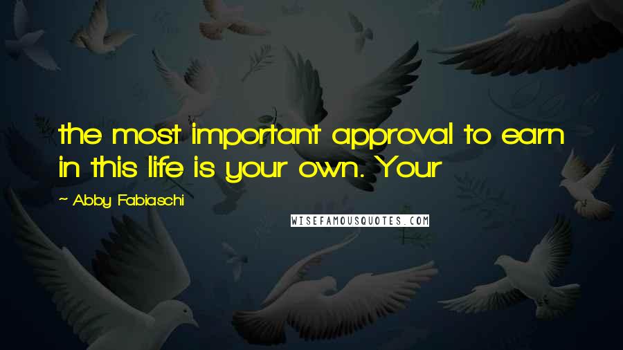 Abby Fabiaschi Quotes: the most important approval to earn in this life is your own. Your