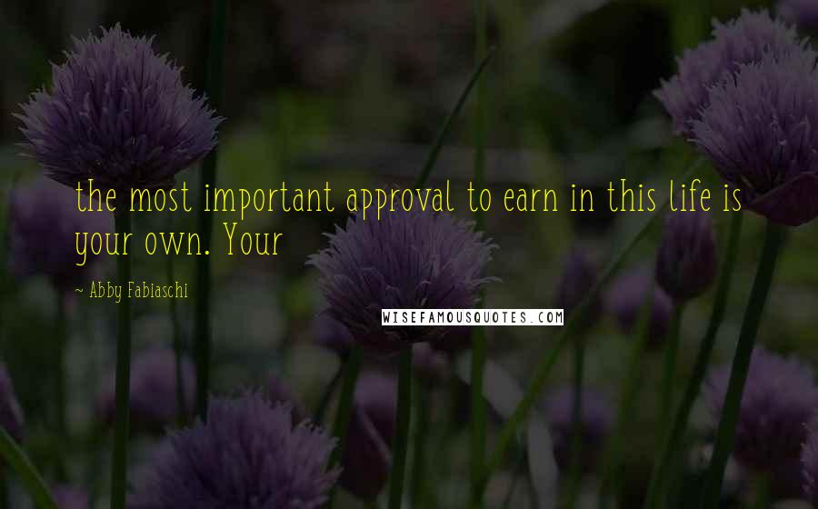 Abby Fabiaschi Quotes: the most important approval to earn in this life is your own. Your