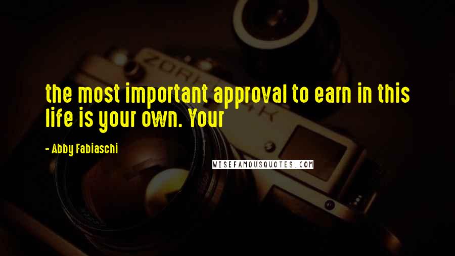Abby Fabiaschi Quotes: the most important approval to earn in this life is your own. Your