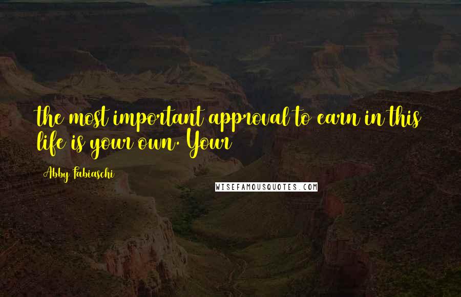 Abby Fabiaschi Quotes: the most important approval to earn in this life is your own. Your