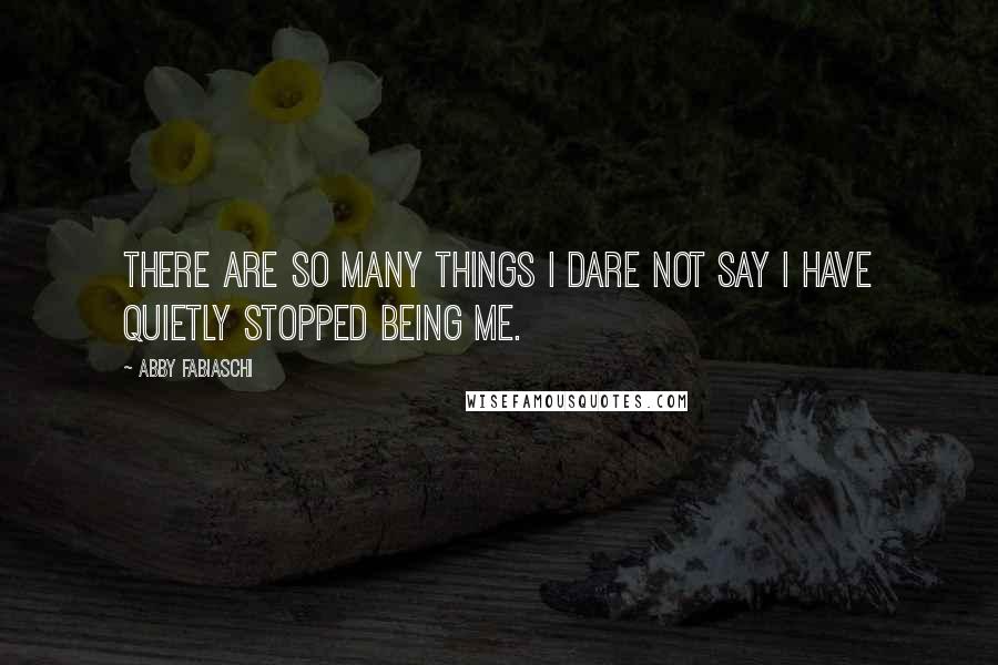 Abby Fabiaschi Quotes: There are so many things I dare not say I have quietly stopped being me.