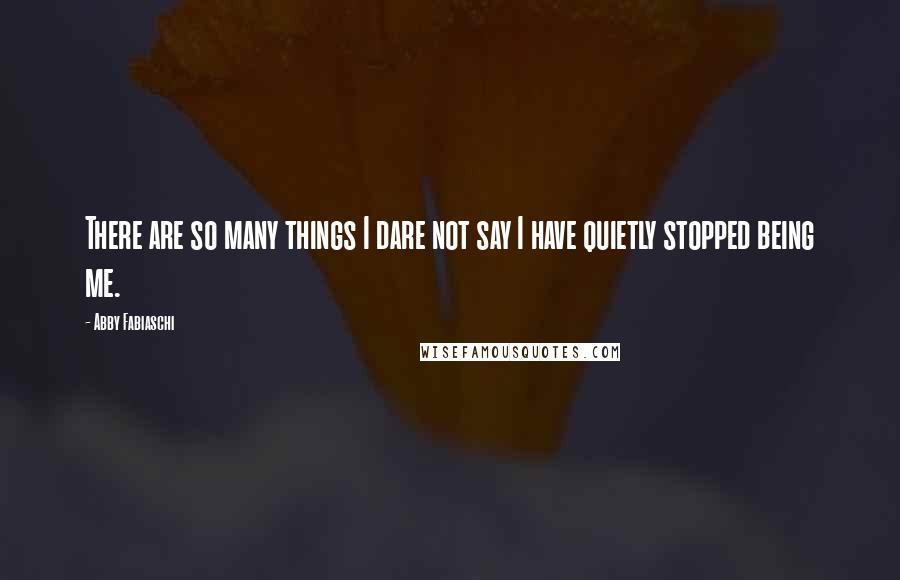 Abby Fabiaschi Quotes: There are so many things I dare not say I have quietly stopped being me.