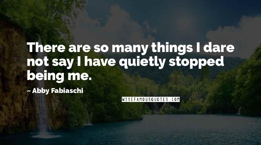 Abby Fabiaschi Quotes: There are so many things I dare not say I have quietly stopped being me.