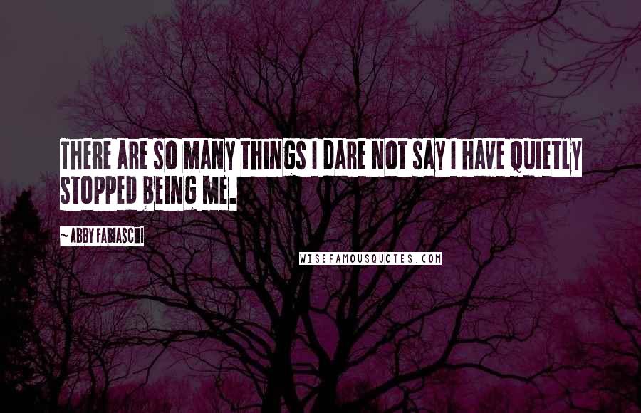 Abby Fabiaschi Quotes: There are so many things I dare not say I have quietly stopped being me.