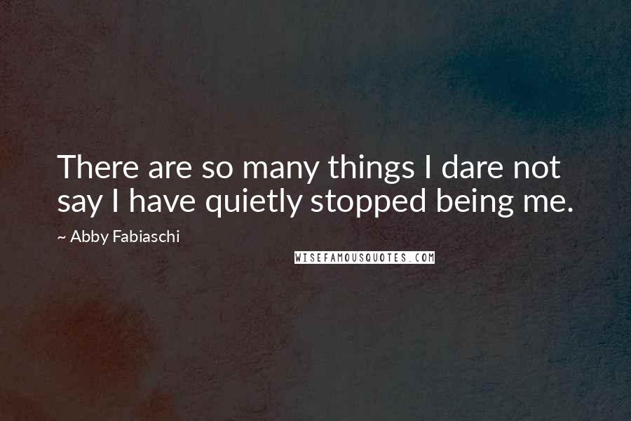 Abby Fabiaschi Quotes: There are so many things I dare not say I have quietly stopped being me.