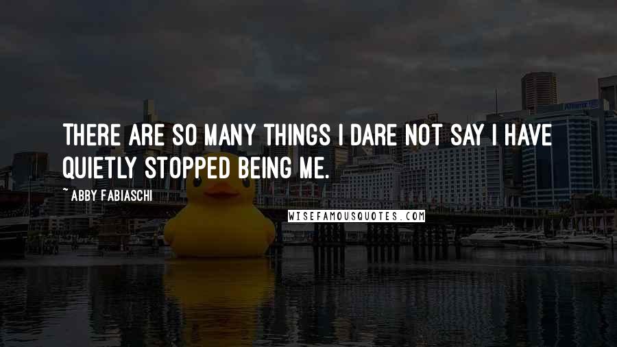 Abby Fabiaschi Quotes: There are so many things I dare not say I have quietly stopped being me.