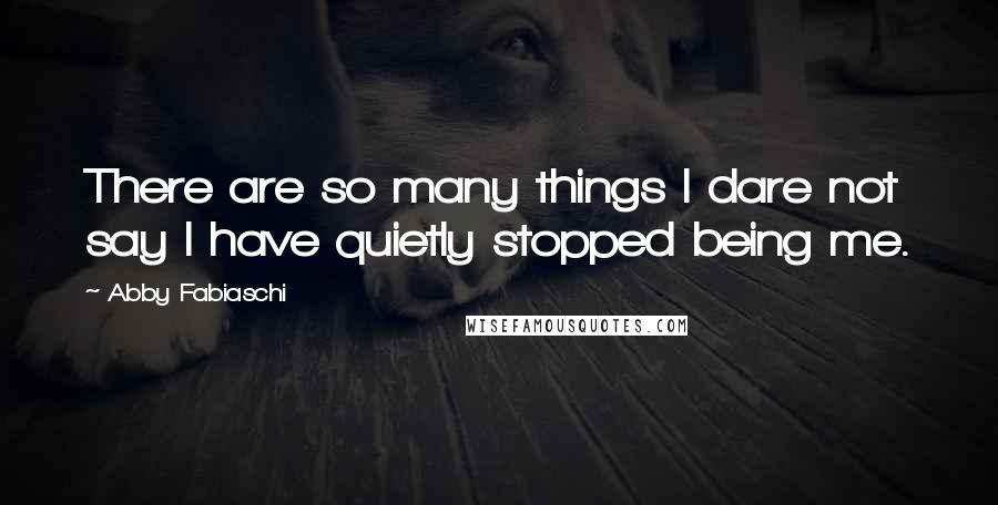 Abby Fabiaschi Quotes: There are so many things I dare not say I have quietly stopped being me.