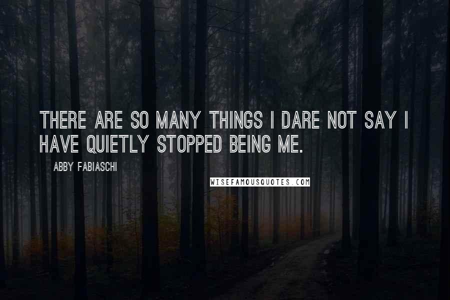 Abby Fabiaschi Quotes: There are so many things I dare not say I have quietly stopped being me.