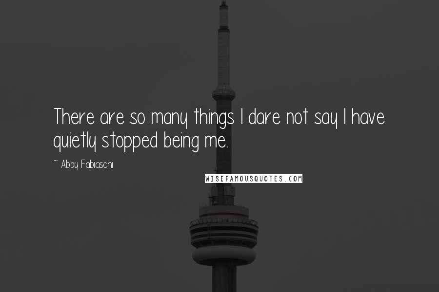 Abby Fabiaschi Quotes: There are so many things I dare not say I have quietly stopped being me.