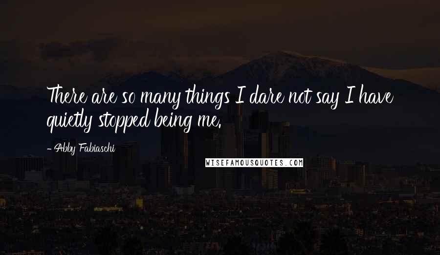 Abby Fabiaschi Quotes: There are so many things I dare not say I have quietly stopped being me.