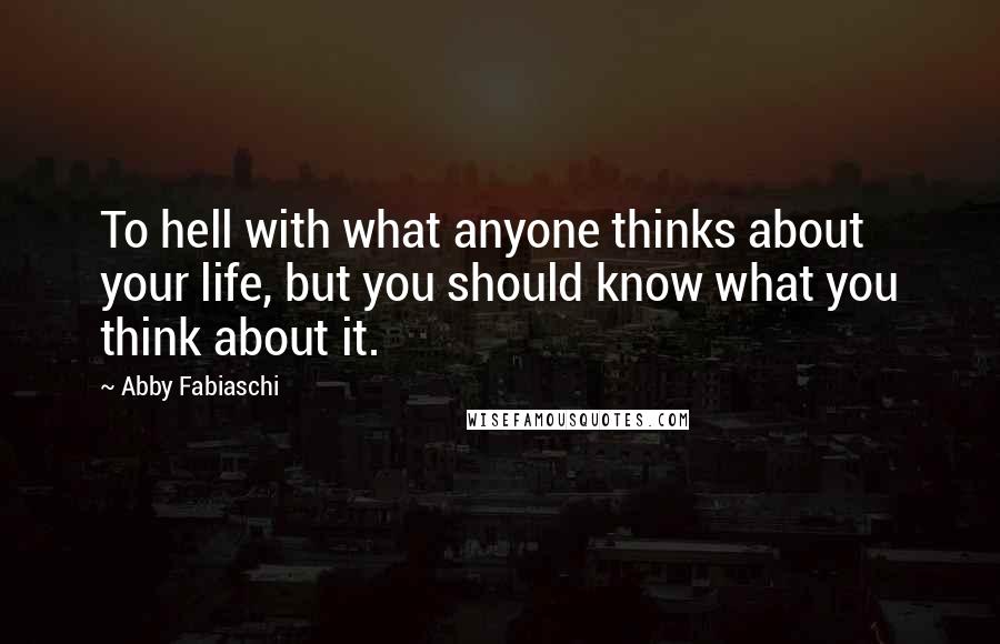 Abby Fabiaschi Quotes: To hell with what anyone thinks about your life, but you should know what you think about it.