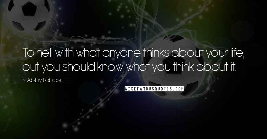 Abby Fabiaschi Quotes: To hell with what anyone thinks about your life, but you should know what you think about it.