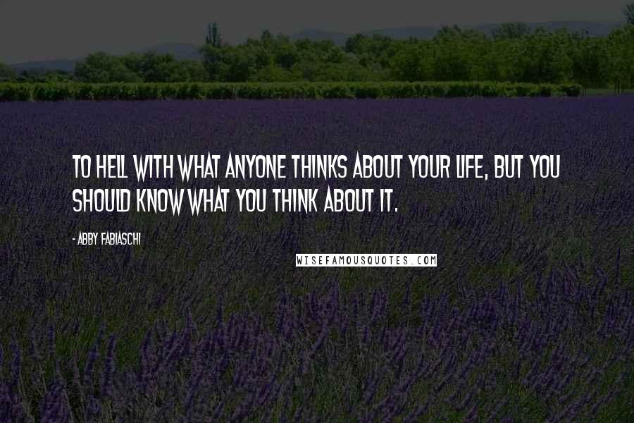 Abby Fabiaschi Quotes: To hell with what anyone thinks about your life, but you should know what you think about it.