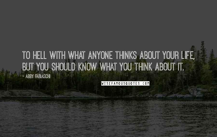 Abby Fabiaschi Quotes: To hell with what anyone thinks about your life, but you should know what you think about it.