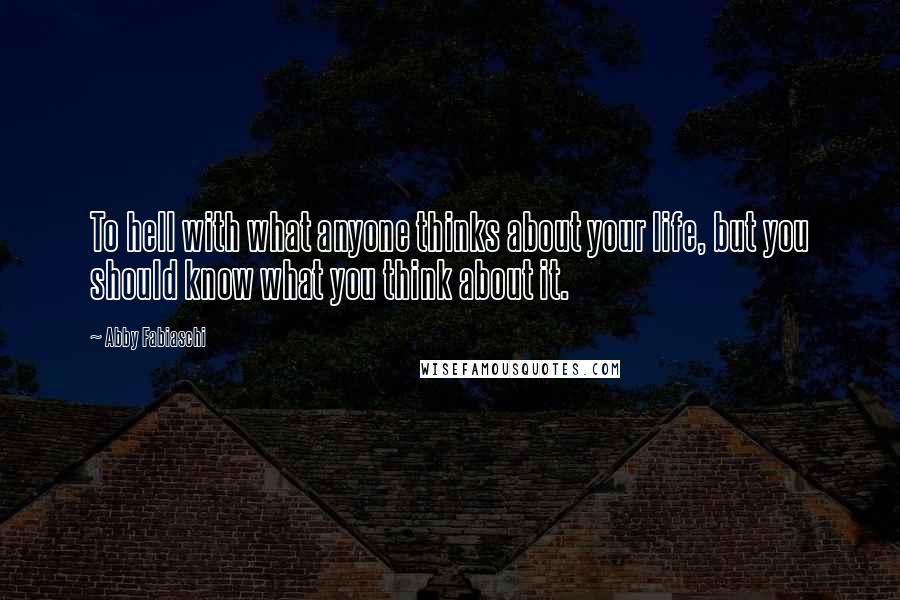 Abby Fabiaschi Quotes: To hell with what anyone thinks about your life, but you should know what you think about it.