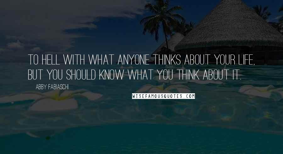 Abby Fabiaschi Quotes: To hell with what anyone thinks about your life, but you should know what you think about it.