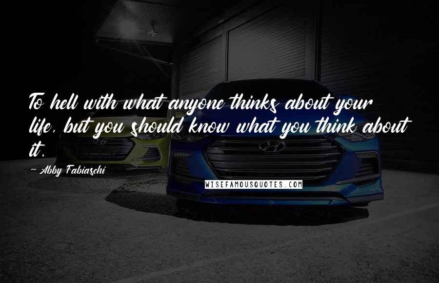 Abby Fabiaschi Quotes: To hell with what anyone thinks about your life, but you should know what you think about it.