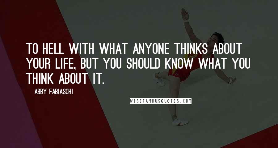 Abby Fabiaschi Quotes: To hell with what anyone thinks about your life, but you should know what you think about it.