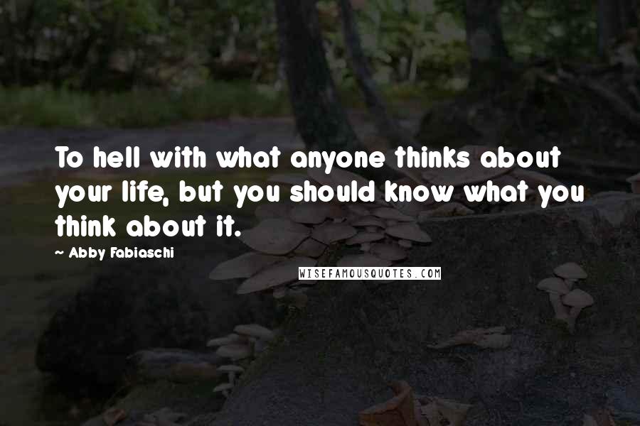 Abby Fabiaschi Quotes: To hell with what anyone thinks about your life, but you should know what you think about it.