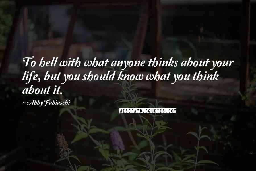 Abby Fabiaschi Quotes: To hell with what anyone thinks about your life, but you should know what you think about it.