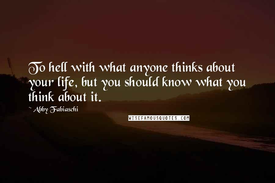 Abby Fabiaschi Quotes: To hell with what anyone thinks about your life, but you should know what you think about it.