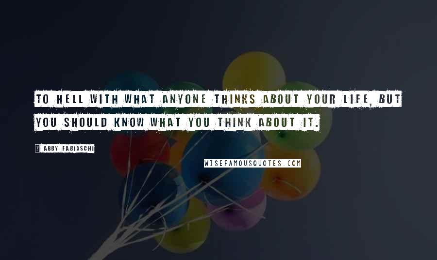 Abby Fabiaschi Quotes: To hell with what anyone thinks about your life, but you should know what you think about it.